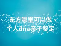 东方哪里可以做个人dna亲子鉴定