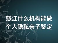 怒江什么机构能做个人隐私亲子鉴定