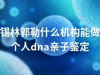 锡林郭勒什么机构能做个人dna亲子鉴定