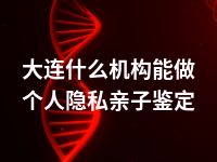 大连什么机构能做个人隐私亲子鉴定