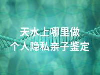 天水上哪里做个人隐私亲子鉴定