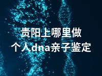 贵阳上哪里做个人dna亲子鉴定