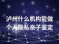 泸州什么机构能做个人隐私亲子鉴定