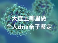 大连上哪里做个人dna亲子鉴定