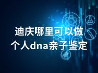 迪庆哪里可以做个人dna亲子鉴定