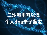 三沙哪里可以做个人dna亲子鉴定