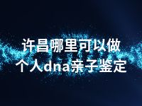 许昌哪里可以做个人dna亲子鉴定