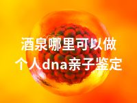 酒泉哪里可以做个人dna亲子鉴定