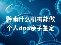 黔南什么机构能做个人dna亲子鉴定