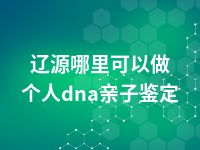 辽源哪里可以做个人dna亲子鉴定