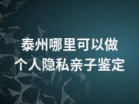 泰州哪里可以做个人隐私亲子鉴定