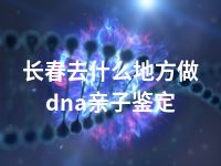 长春去什么地方做dna亲子鉴定