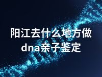 阳江去什么地方做dna亲子鉴定