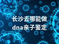 长沙去哪能做dna亲子鉴定