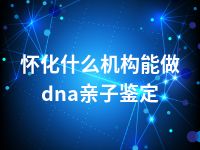 怀化什么机构能做dna亲子鉴定