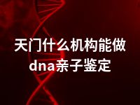 天门什么机构能做dna亲子鉴定