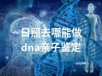 日照去哪能做dna亲子鉴定