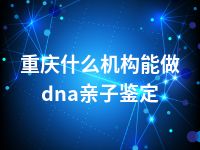 重庆什么机构能做dna亲子鉴定