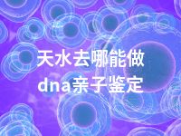 天水去哪能做dna亲子鉴定