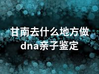 甘南去什么地方做dna亲子鉴定