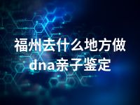 福州去什么地方做dna亲子鉴定