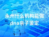 永州什么机构能做dna亲子鉴定