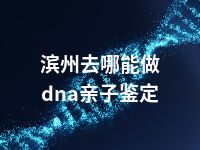 滨州去哪能做dna亲子鉴定