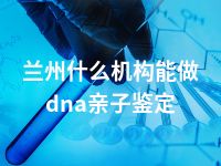 兰州什么机构能做dna亲子鉴定