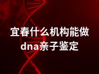 宜春什么机构能做dna亲子鉴定