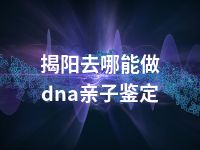 揭阳去哪能做dna亲子鉴定