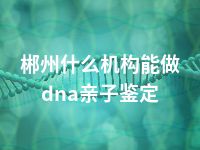 郴州什么机构能做dna亲子鉴定