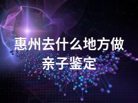 惠州去什么地方做亲子鉴定