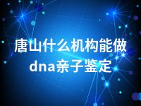 唐山什么机构能做dna亲子鉴定