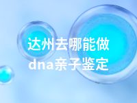 达州去哪能做dna亲子鉴定