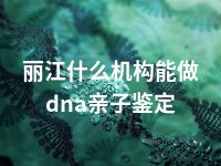 丽江什么机构能做dna亲子鉴定