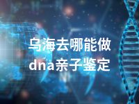 乌海去哪能做dna亲子鉴定