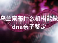 乌兰察布什么机构能做dna亲子鉴定