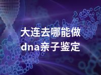 大连去哪能做dna亲子鉴定