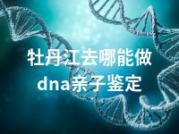 牡丹江去哪能做dna亲子鉴定