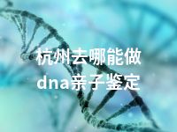 杭州去哪能做dna亲子鉴定