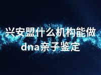 兴安盟什么机构能做dna亲子鉴定