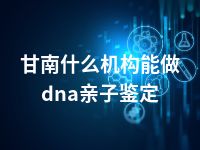 甘南什么机构能做dna亲子鉴定