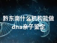 黔东南什么机构能做dna亲子鉴定