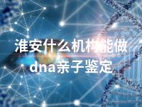 淮安什么机构能做dna亲子鉴定