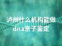 泸州什么机构能做dna亲子鉴定