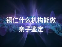 铜仁什么机构能做亲子鉴定