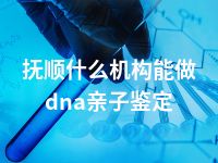 抚顺什么机构能做dna亲子鉴定