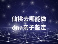 仙桃去哪能做dna亲子鉴定