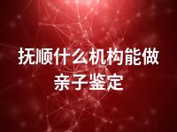 抚顺什么机构能做亲子鉴定