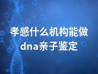 孝感什么机构能做dna亲子鉴定